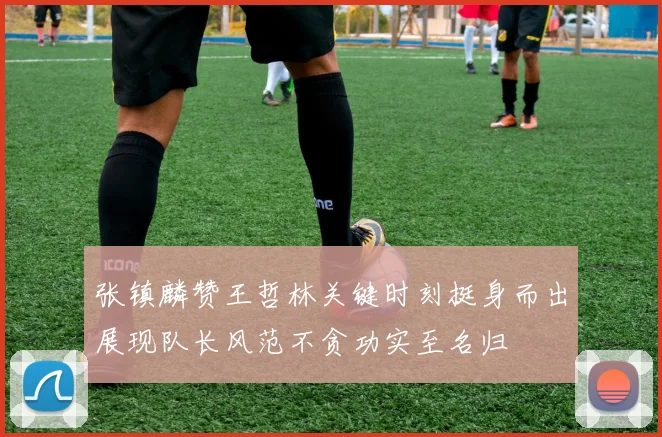张镇麟赞王哲林关键时刻挺身而出展现队长风范不贪功实至名归