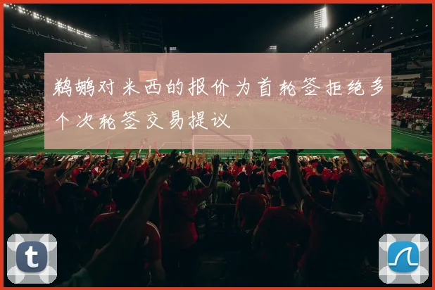 鹈鹕对米西的报价为首轮签拒绝多个次轮签交易提议