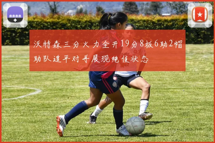 沃特森三分火力全开19分8板6助2帽助队追平对手展现绝佳状态