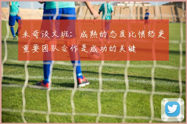 米奇谈文班：成熟的态度比愤怒更重要团队合作是成功的关键