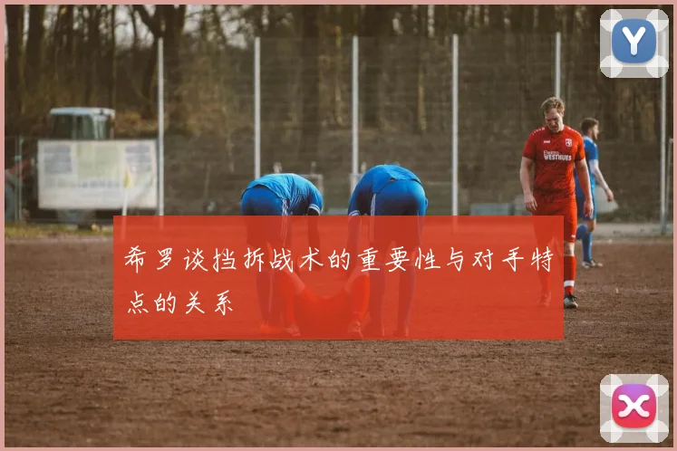 希罗谈挡拆战术的重要性与对手特点的关系