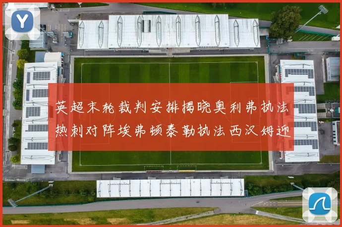 英超末轮裁判安排揭晓奥利弗执法热刺对阵埃弗顿泰勒执法西汉姆迎战利兹联