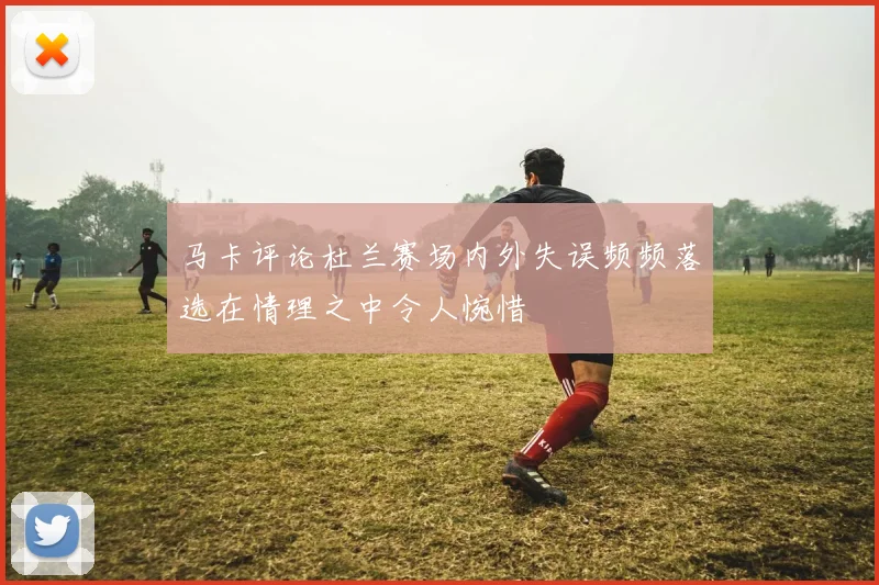 马卡评论杜兰赛场内外失误频频落选在情理之中令人惋惜