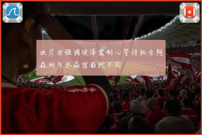 坎贝尔强调埃泽需耐心等待机会阿森纳与水晶宫截然不同