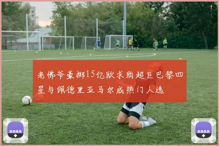 老佛爷豪掷15亿欧求购超巨巴黎四星与佩德里亚马尔成热门人选
