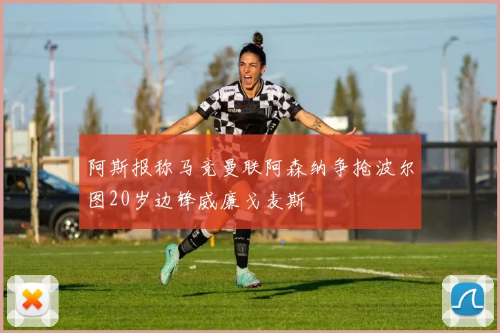 阿斯报称马竞曼联阿森纳争抢波尔图20岁边锋威廉戈麦斯