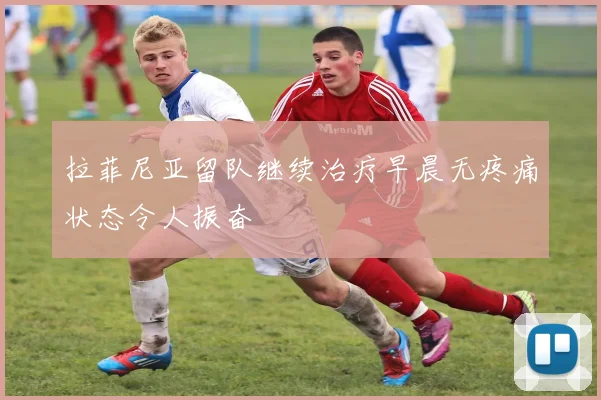拉菲尼亚留队继续治疗早晨无疼痛状态令人振奋