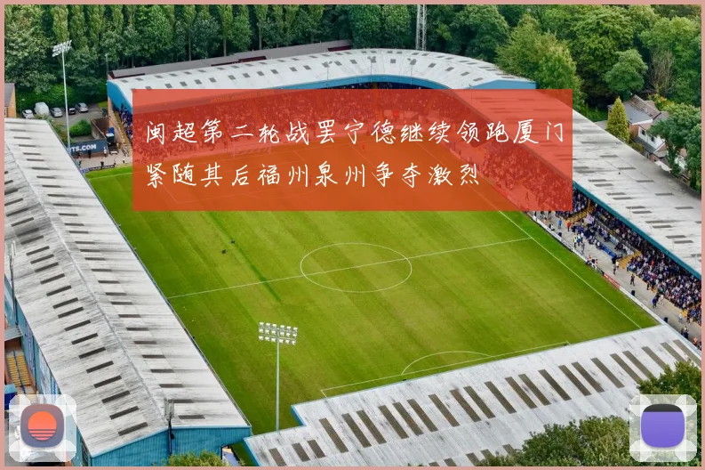 闽超第二轮战罢宁德继续领跑厦门紧随其后福州泉州争夺激烈