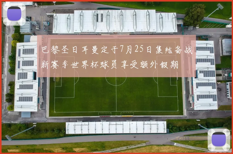 巴黎圣日耳曼定于7月25日集结备战新赛季世界杯球员享受额外假期