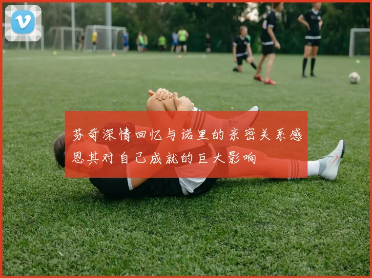 芬奇深情回忆与诺里的亲密关系感恩其对自己成就的巨大影响