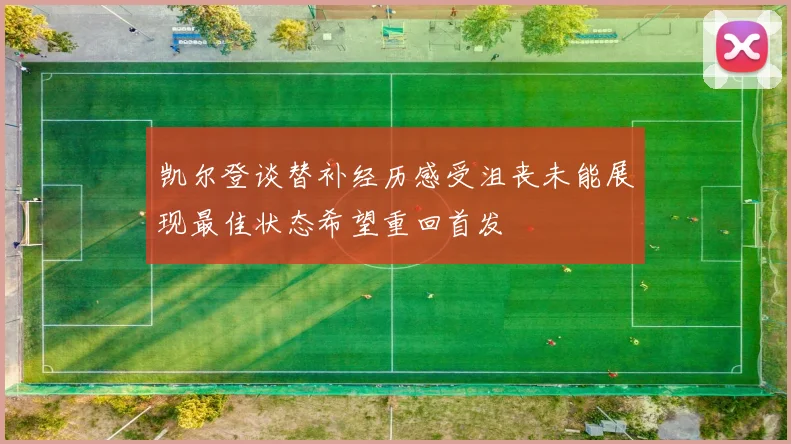 凯尔登谈替补经历感受沮丧未能展现最佳状态希望重回首发