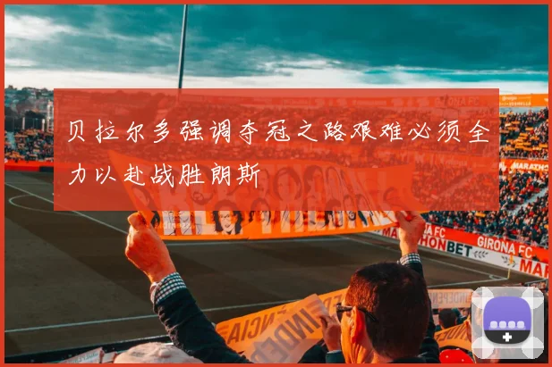 贝拉尔多强调夺冠之路艰难必须全力以赴战胜朗斯