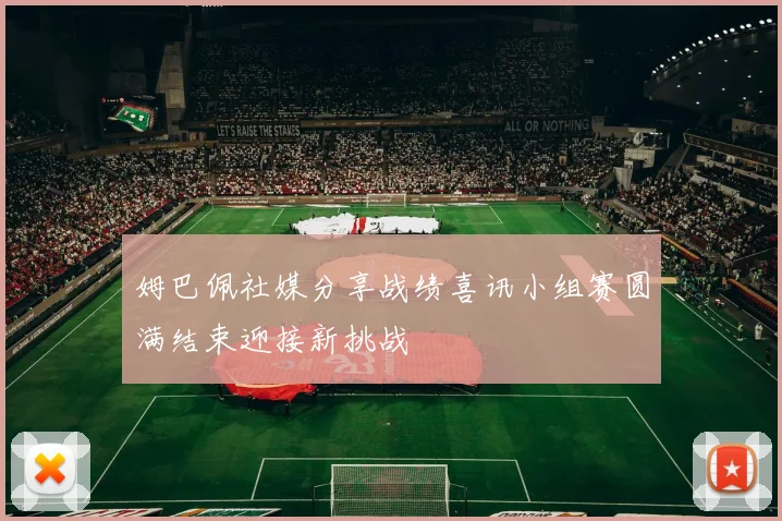 姆巴佩社媒分享战绩喜讯小组赛圆满结束迎接新挑战