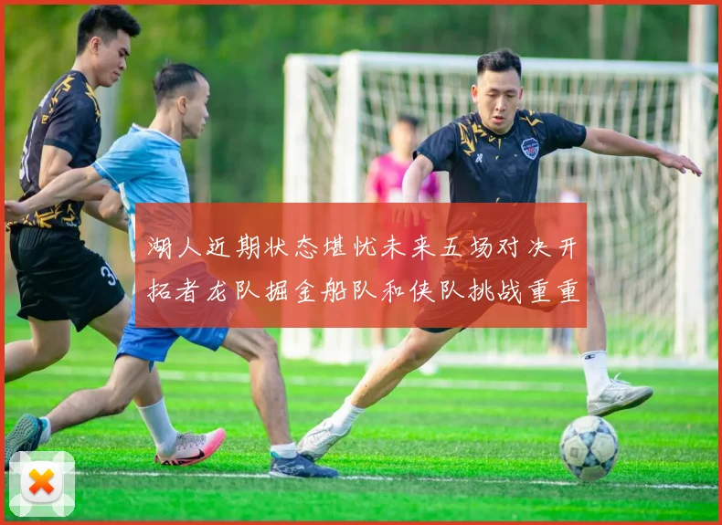 湖人近期状态堪忧未来五场对决开拓者龙队掘金船队和侠队挑战重重