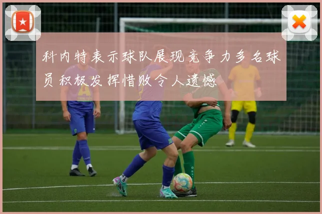 科内特表示球队展现竞争力多名球员积极发挥惜败令人遗憾