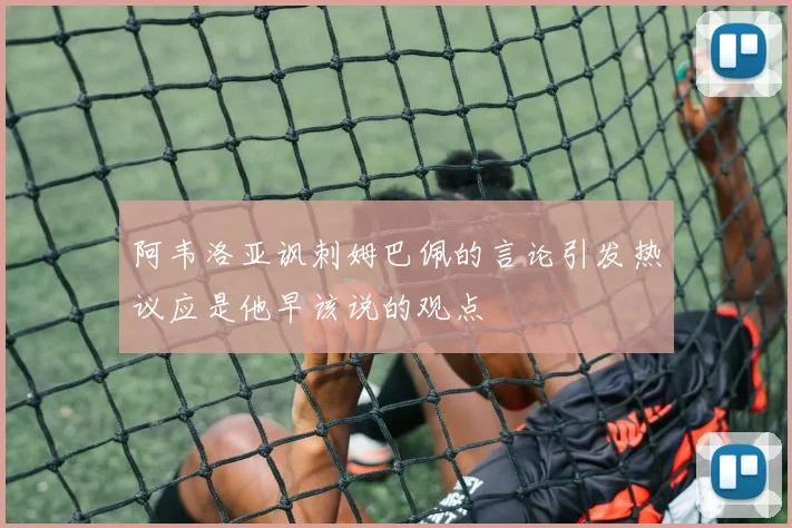 阿韦洛亚讽刺姆巴佩的言论引发热议应是他早该说的观点