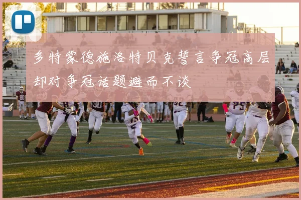 多特蒙德施洛特贝克誓言争冠高层却对争冠话题避而不谈