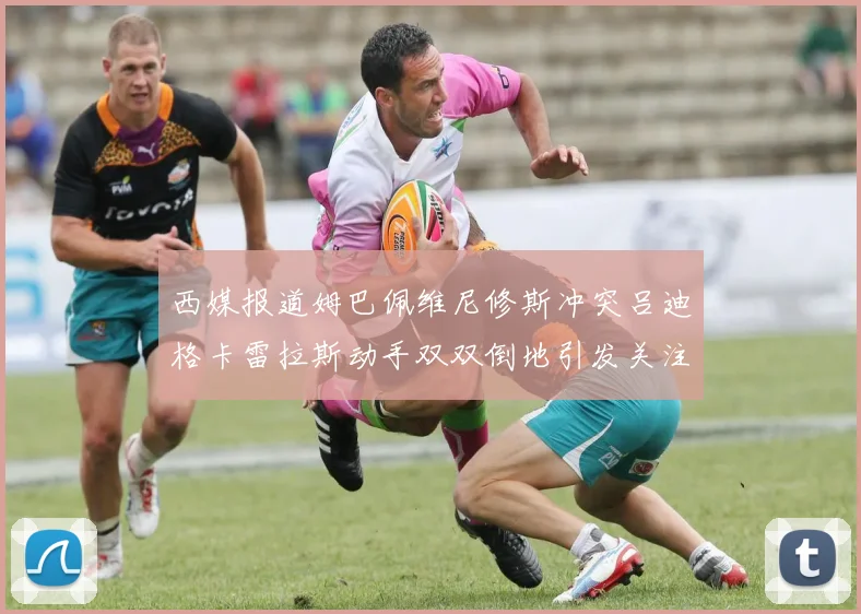 西媒报道姆巴佩维尼修斯冲突吕迪格卡雷拉斯动手双双倒地引发关注