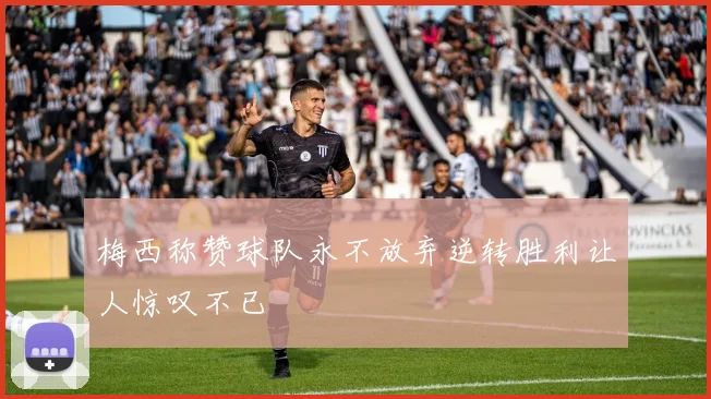 梅西称赞球队永不放弃逆转胜利让人惊叹不已