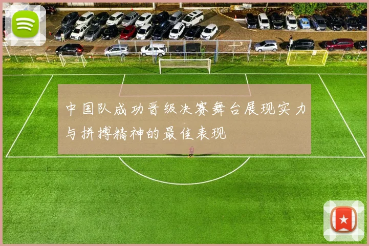 中国队成功晋级决赛舞台展现实力与拼搏精神的最佳表现