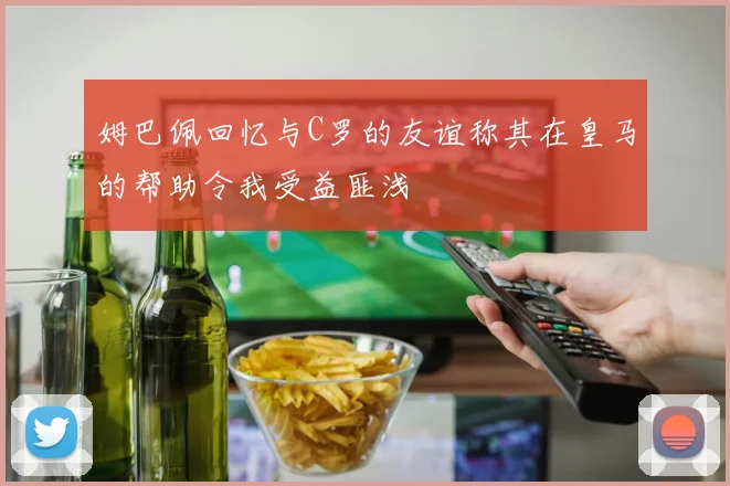 姆巴佩回忆与C罗的友谊称其在皇马的帮助令我受益匪浅