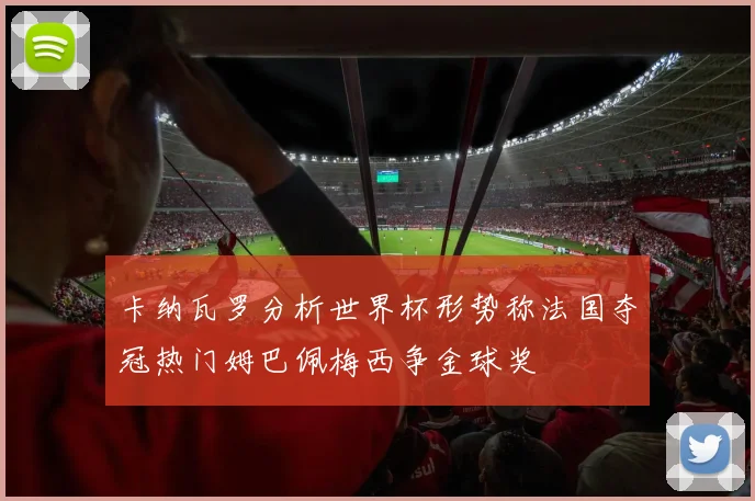 卡纳瓦罗分析世界杯形势称法国夺冠热门姆巴佩梅西争金球奖
