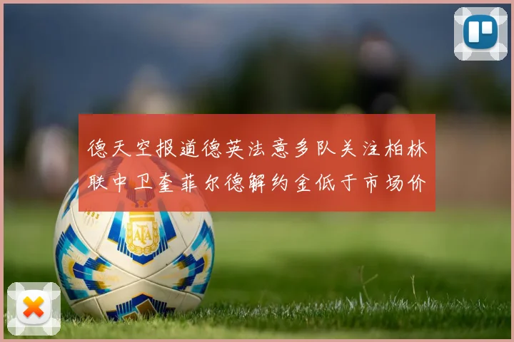 德天空报道德英法意多队关注柏林联中卫奎菲尔德解约金低于市场价值