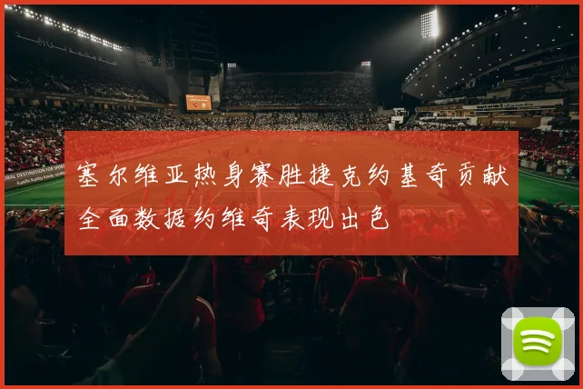 塞尔维亚热身赛胜捷克约基奇贡献全面数据约维奇表现出色