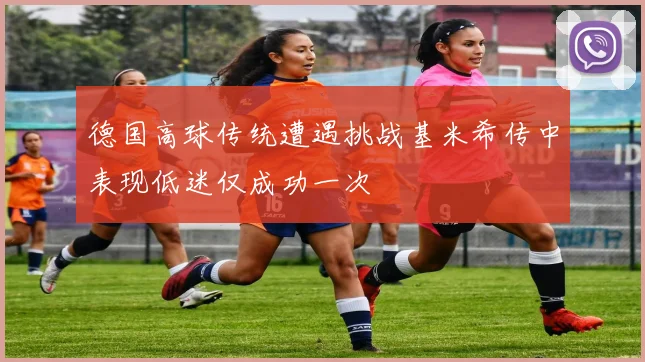 德国高球传统遭遇挑战基米希传中表现低迷仅成功一次