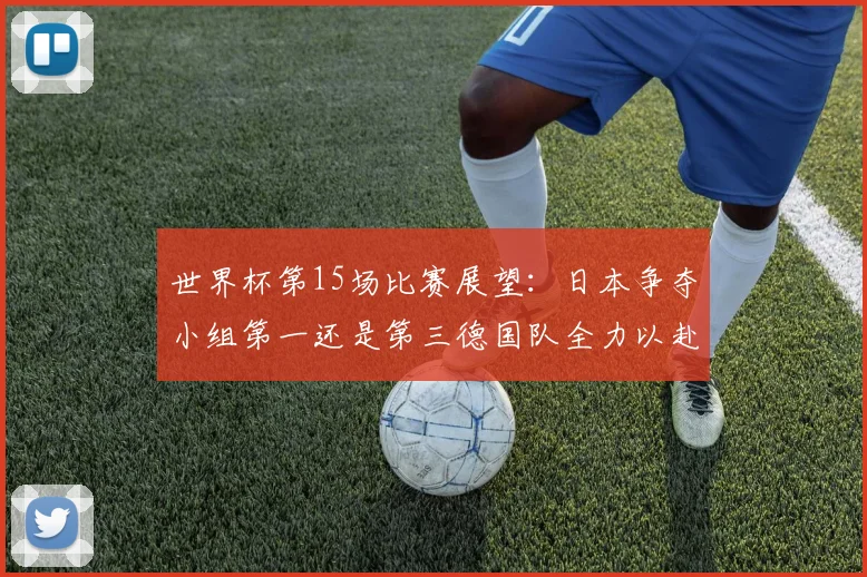 世界杯第15场比赛展望：日本争夺小组第一还是第三德国队全力以赴不轻言放水