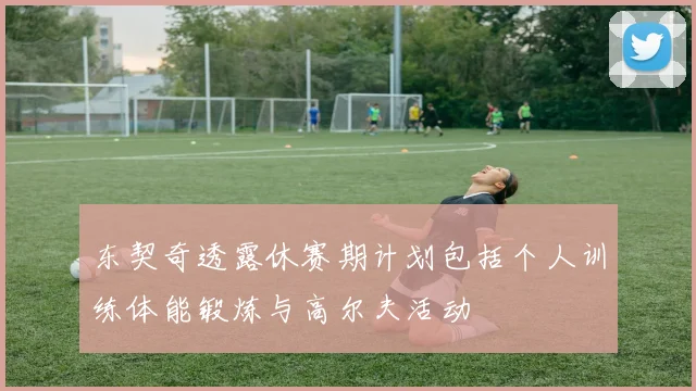 东契奇透露休赛期计划包括个人训练体能锻炼与高尔夫活动